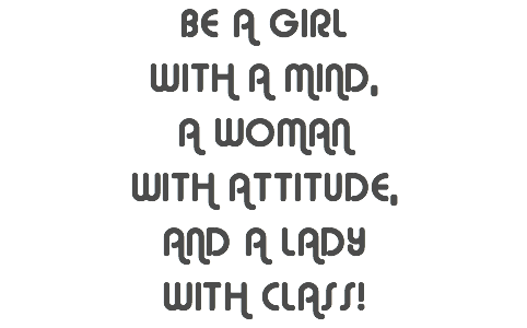 BE a girl with a mind, a woman with attitude, and a lady with class!