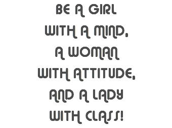 BE a girl with a mind, a woman with attitude, and a lady with class!